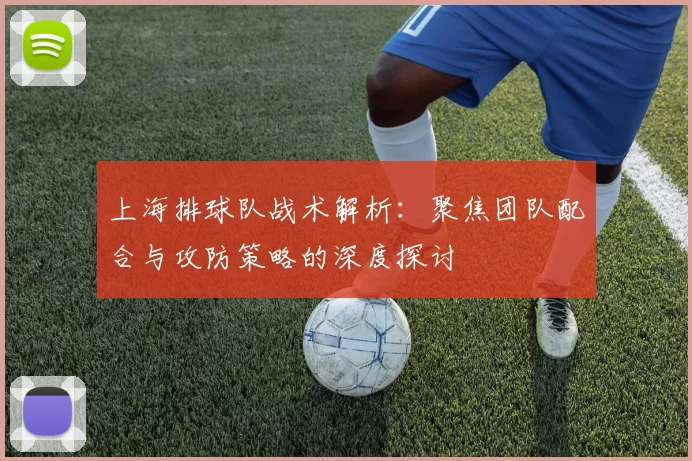 上海排球队战术解析：聚焦团队配合与攻防策略的深度探讨