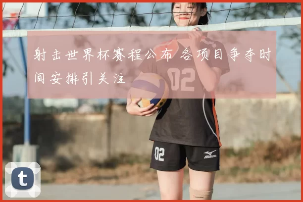 射击世界杯赛程公布 各项目争夺时间安排引关注