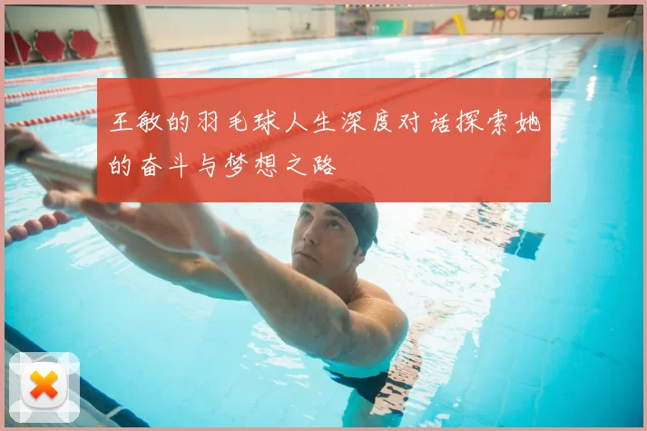 王敏的羽毛球人生深度对话探索她的奋斗与梦想之路