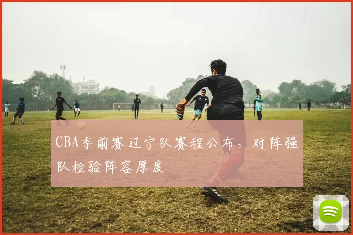 CBA季前赛辽宁队赛程公布，对阵强队检验阵容厚度