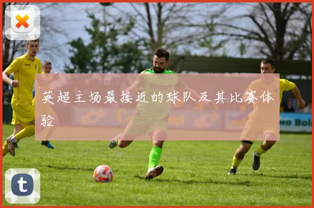 英超主场最接近的球队及其比赛体验