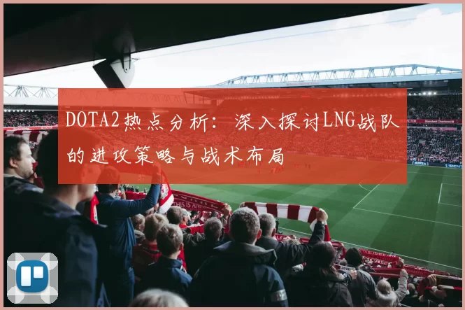 DOTA2热点分析:深入探讨LNG战队的进攻策略与战术布局