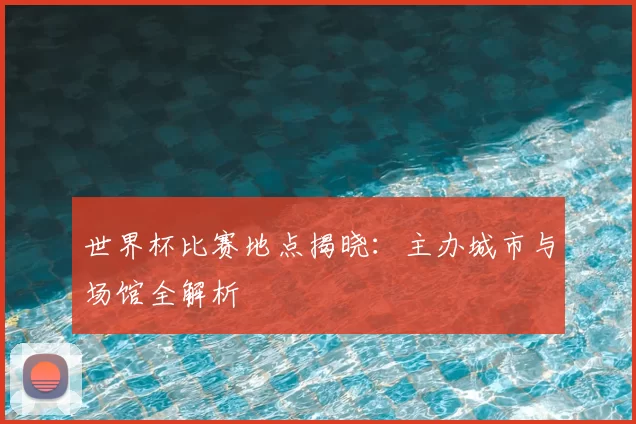 世界杯比赛地点揭晓:主办城市与场馆全解析
