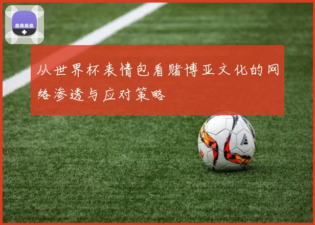 从世界杯表情包看赌博亚文化的网络渗透与应对策略