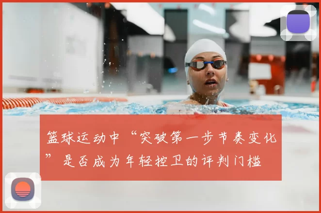 篮球运动中“突破第一步节奏变化”是否成为年轻控卫的评判门槛