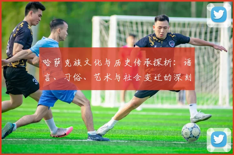 哈萨克族文化与历史传承探析：语言、习俗、艺术与社会变迁的深刻影响