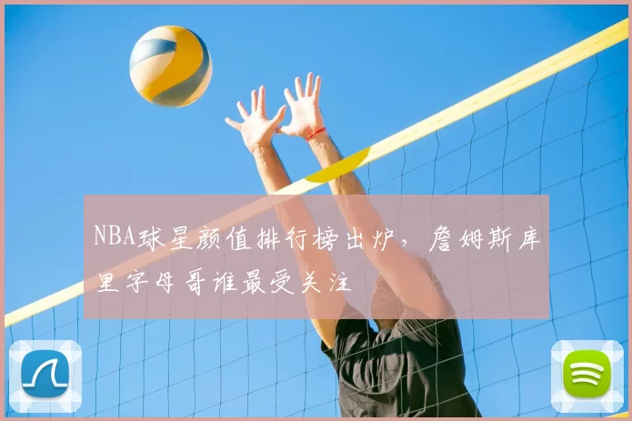 NBA球星颜值排行榜出炉,詹姆斯库里字母哥谁最受关注
