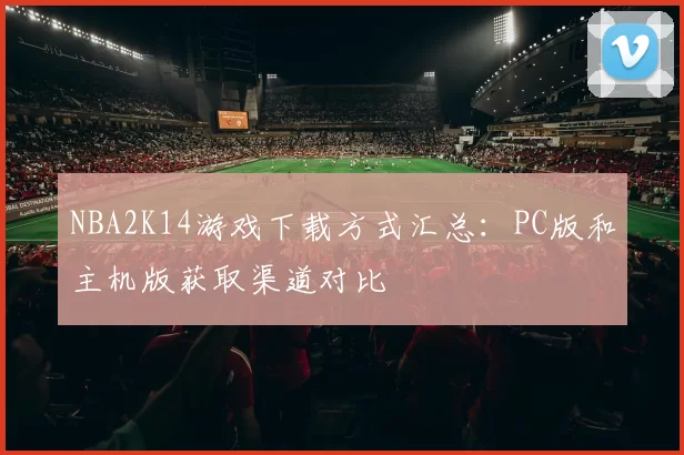 NBA2K14游戏下载方式汇总：PC版和主机版获取渠道对比