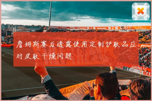 詹姆斯赛后透露使用定制护肤品应对皮肤干燥问题