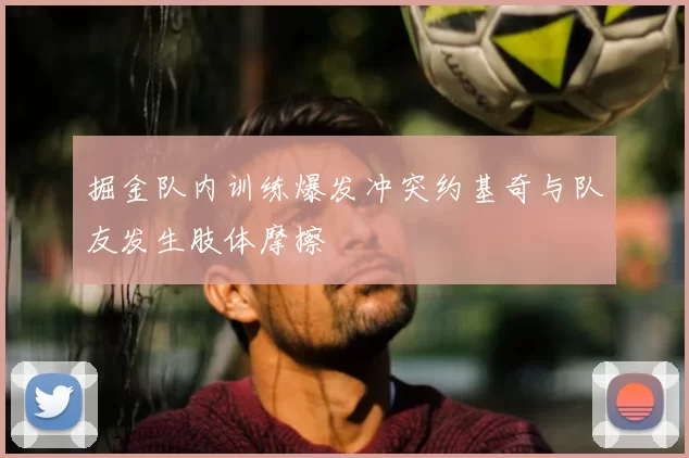掘金队内训练爆发冲突约基奇与队友发生肢体摩擦