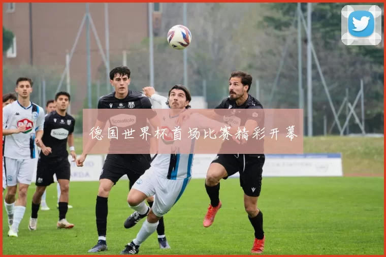 德国世界杯首场比赛精彩开幕