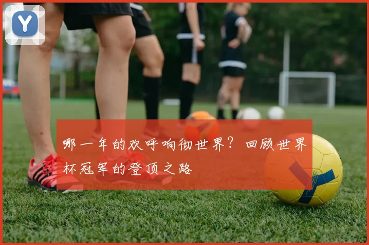 哪一年的欢呼响彻世界?回顾世界杯冠军的登顶之路