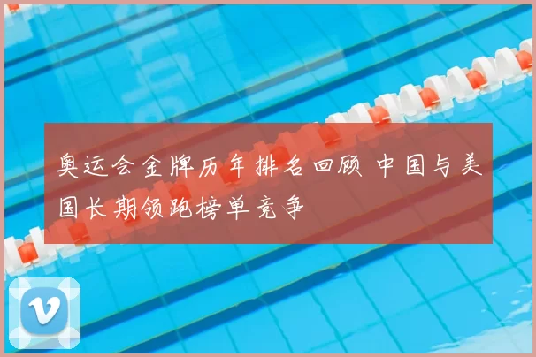 奥运会金牌历年排名回顾 中国与美国长期领跑榜单竞争