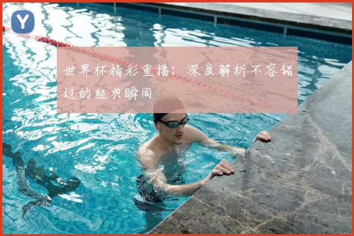 世界杯精彩重播:深度解析不容错过的经典瞬间