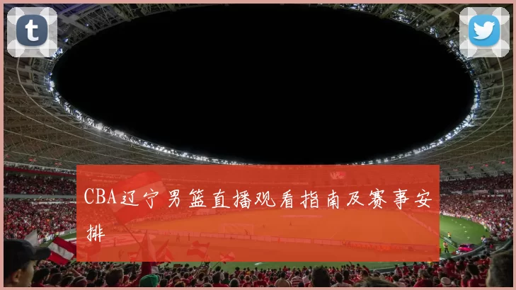 CBA辽宁男篮直播观看指南及赛事安排