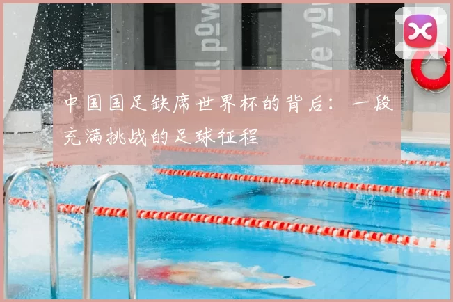 中国国足缺席世界杯的背后:一段充满挑战的足球征程