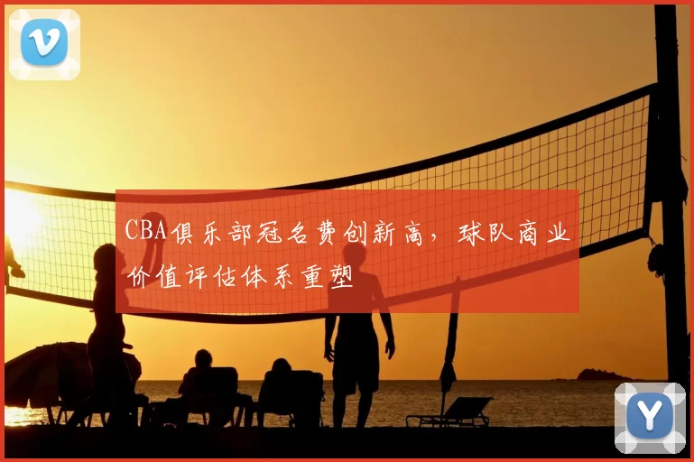CBA俱乐部冠名费创新高，球队商业价值评估体系重塑