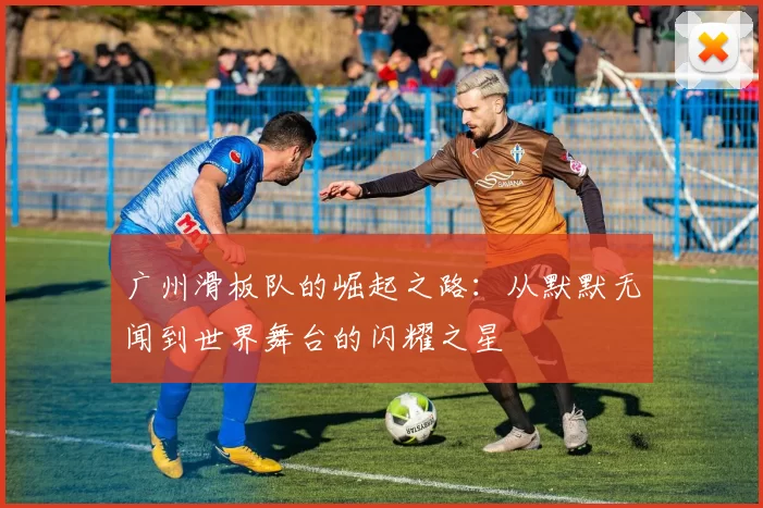 广州滑板队的崛起之路：从默默无闻到世界舞台的闪耀之星