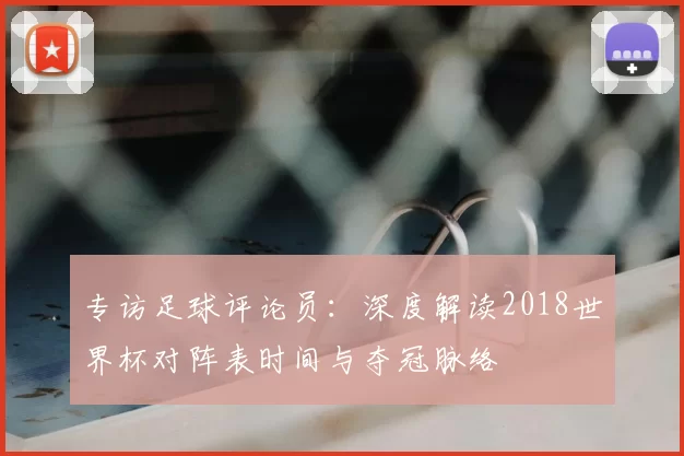 专访足球评论员：深度解读2018世界杯对阵表时间与夺冠脉络