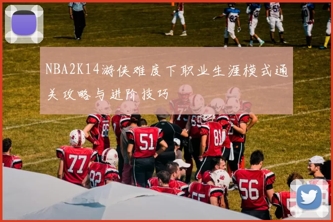 NBA2K14游侠难度下职业生涯模式通关攻略与进阶技巧