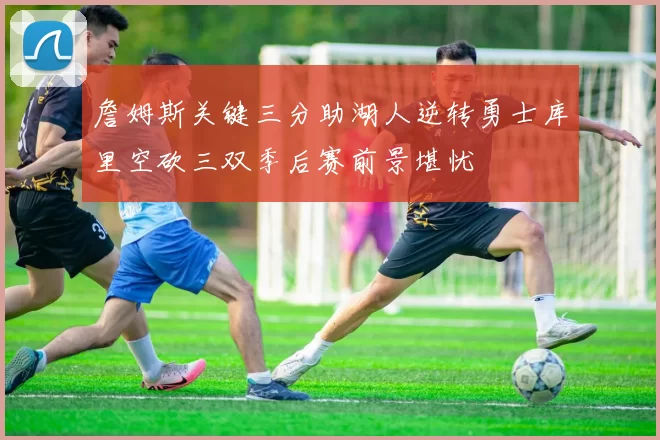 詹姆斯关键三分助湖人逆转勇士库里空砍三双季后赛前景堪忧