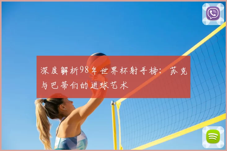 深度解析98年世界杯射手榜:苏克与巴蒂们的进球艺术