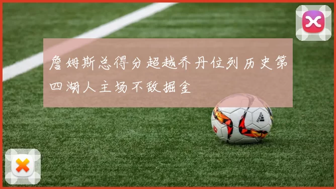 詹姆斯总得分超越乔丹位列历史第四湖人主场不敌掘金