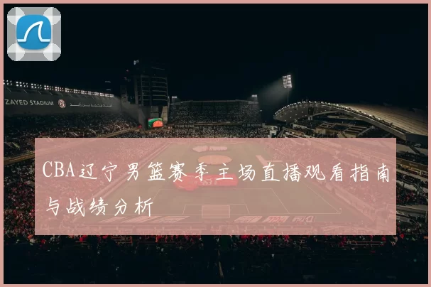 CBA辽宁男篮赛季主场直播观看指南与战绩分析