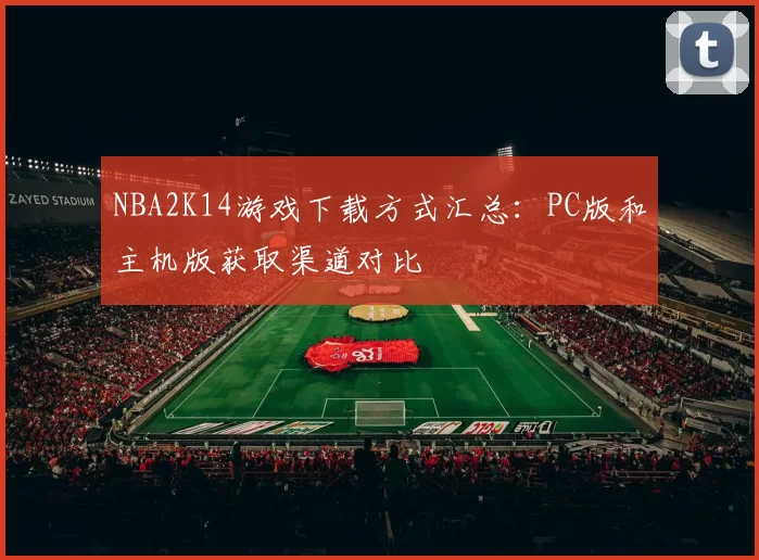 NBA2K14游戏下载方式汇总：PC版和主机版获取渠道对比