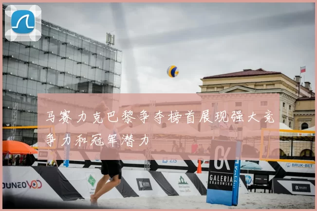 马赛力克巴黎争夺榜首展现强大竞争力和冠军潜力