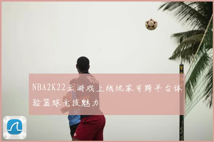 NBA2K22云游戏上线玩家可跨平台体验篮球竞技魅力
