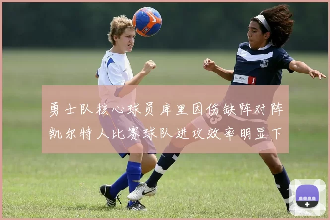 勇士队核心球员库里因伤缺阵对阵凯尔特人比赛球队进攻效率明显下滑