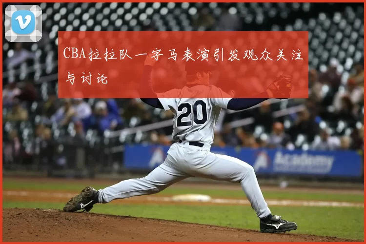 CBA拉拉队一字马表演引发观众关注与讨论