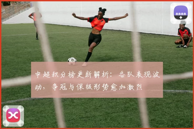 中超积分榜更新解析：各队表现波动，争冠与保级形势愈加激烈