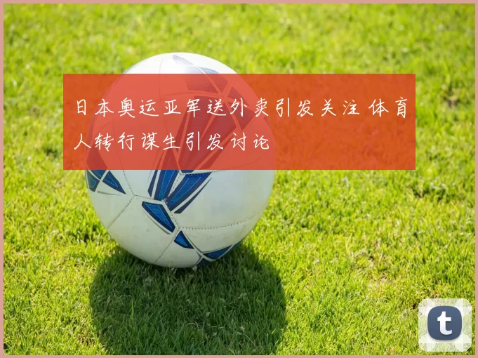 日本奥运亚军送外卖引发关注 体育人转行谋生引发讨论