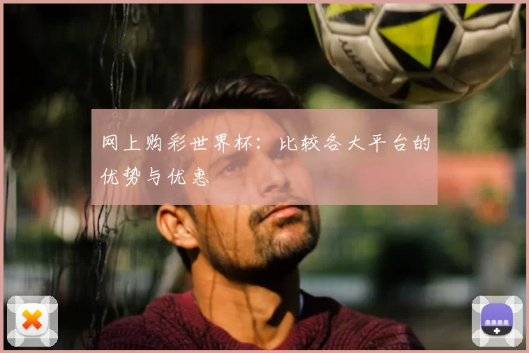 网上购彩世界杯:比较各大平台的优势与优惠