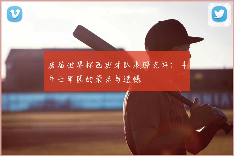 历届世界杯西班牙队表现点评：斗牛士军团的荣光与遗憾