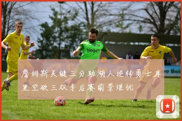 詹姆斯关键三分助湖人逆转勇士库里空砍三双季后赛前景堪忧