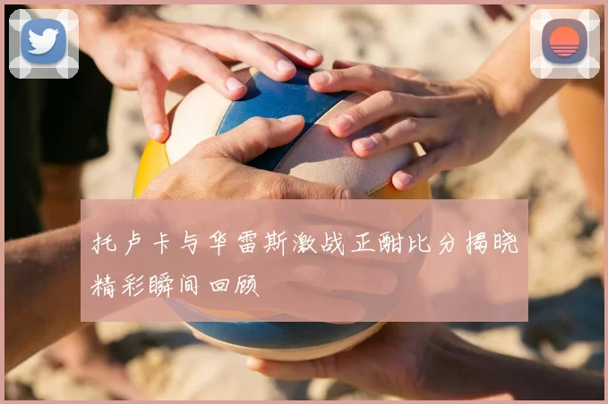 托卢卡与华雷斯激战正酣比分揭晓精彩瞬间回顾