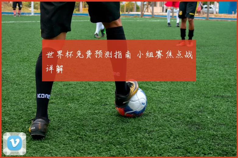 世界杯免费预测指南 小组赛焦点战详解
