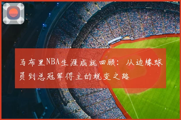 马布里NBA生涯成就回顾：从边缘球员到总冠军得主的蜕变之路