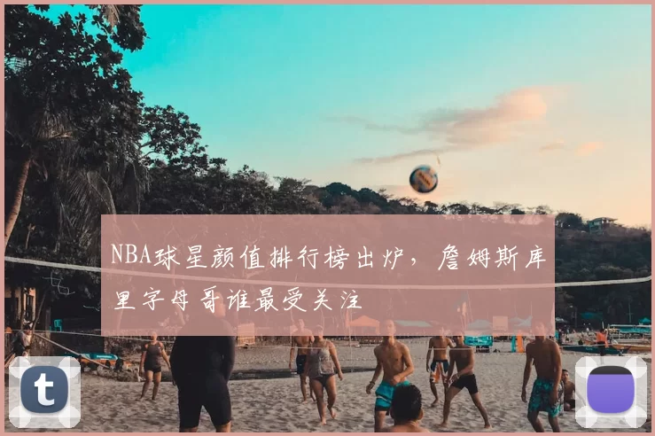 NBA球星颜值排行榜出炉,詹姆斯库里字母哥谁最受关注