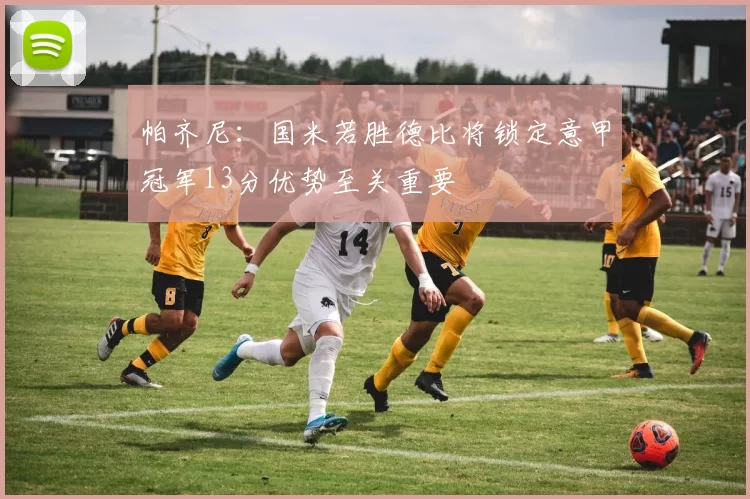 帕齐尼:国米若胜德比将锁定意甲冠军13分优势至关重要