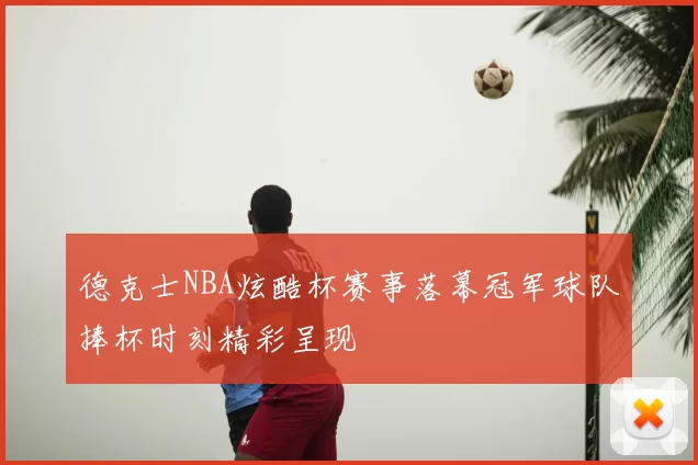 德克士NBA炫酷杯赛事落幕冠军球队捧杯时刻精彩呈现