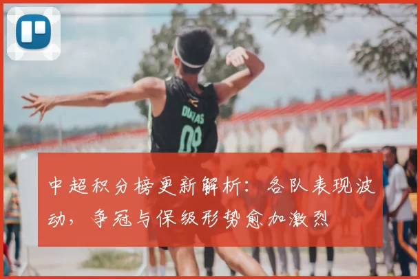 中超积分榜更新解析：各队表现波动，争冠与保级形势愈加激烈
