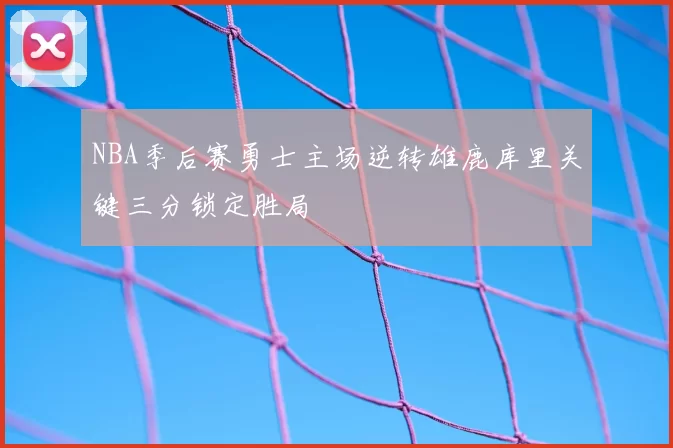 NBA季后赛勇士主场逆转雄鹿库里关键三分锁定胜局