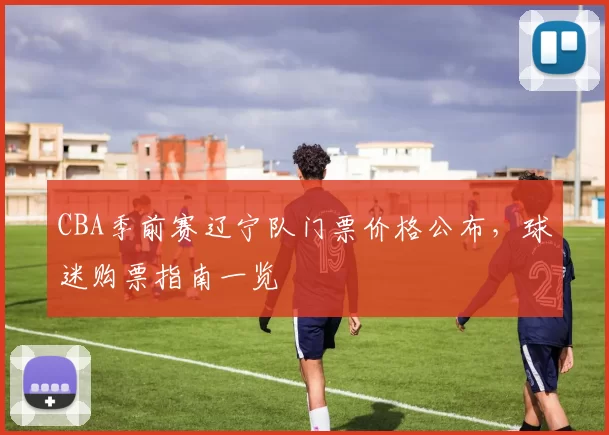CBA季前赛辽宁队门票价格公布,球迷购票指南一览