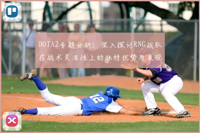 DOTA2专题分析：深入探讨RNG战队在战术灵活性上的独特优势与表现