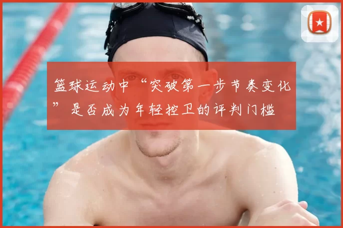篮球运动中“突破第一步节奏变化”是否成为年轻控卫的评判门槛