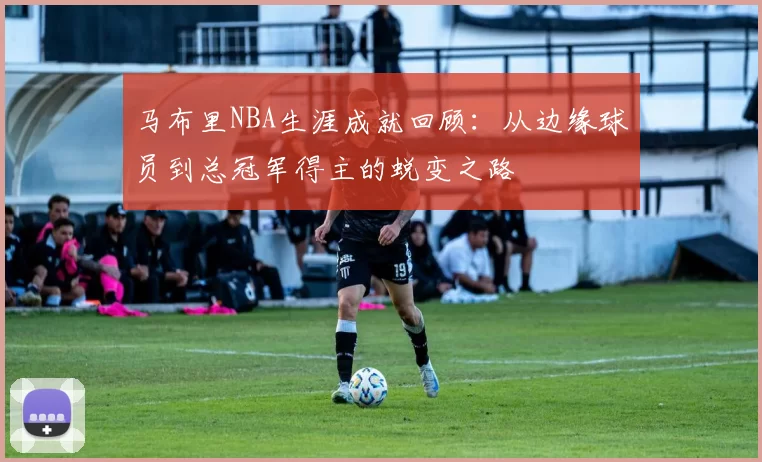 马布里NBA生涯成就回顾：从边缘球员到总冠军得主的蜕变之路